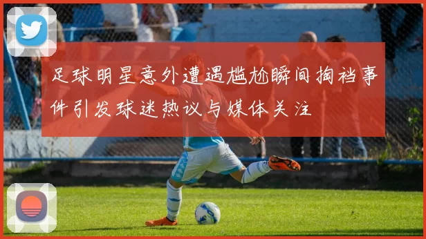 足球明星意外遭遇尴尬瞬间掏裆事件引发球迷热议与媒体关注