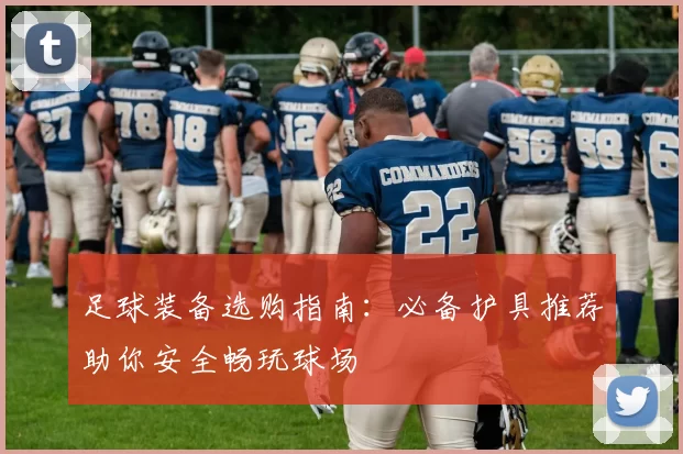 足球装备选购指南：必备护具推荐助你安全畅玩球场
