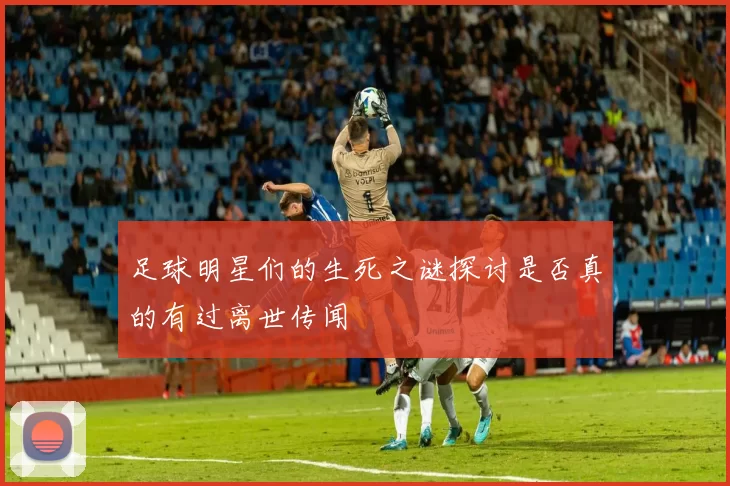 足球明星们的生死之谜探讨是否真的有过离世传闻