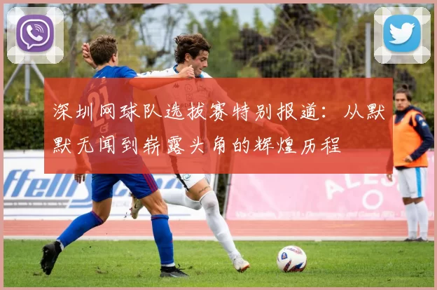 深圳网球队选拔赛特别报道：从默默无闻到崭露头角的辉煌历程