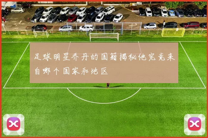 足球明星乔丹的国籍揭秘他究竟来自哪个国家和地区