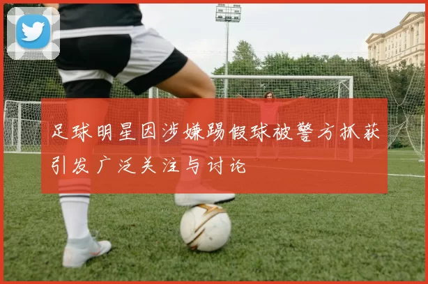 足球明星因涉嫌踢假球被警方抓获引发广泛关注与讨论