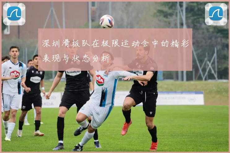 深圳滑板队在极限运动会中的精彩表现与状态分析