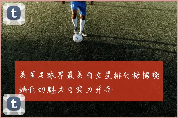 美国足球界最美丽女星排行榜揭晓她们的魅力与实力并存