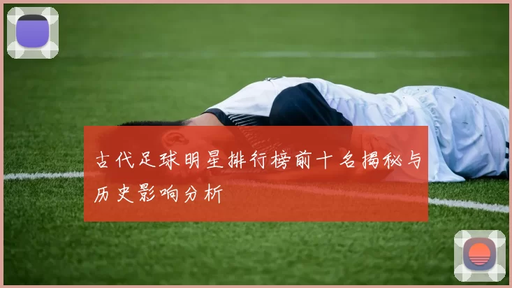 古代足球明星排行榜前十名揭秘与历史影响分析