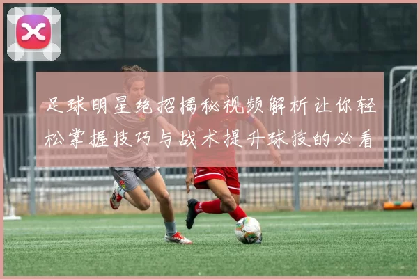 足球明星绝招揭秘视频解析让你轻松掌握技巧与战术提升球技的必看指南