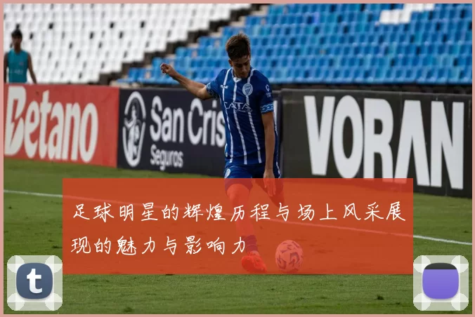 足球明星的辉煌历程与场上风采展现的魅力与影响力