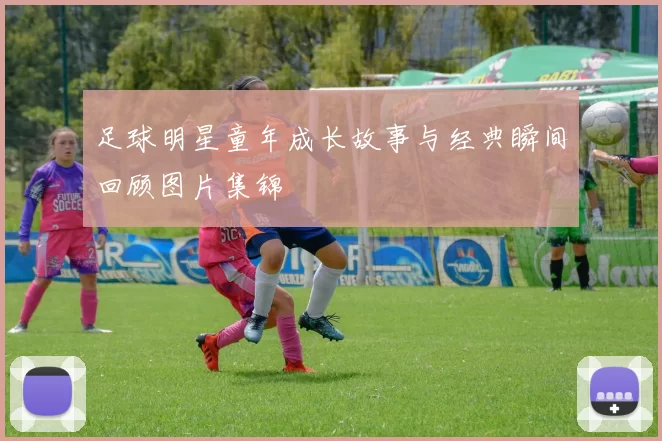 足球明星童年成长故事与经典瞬间回顾图片集锦