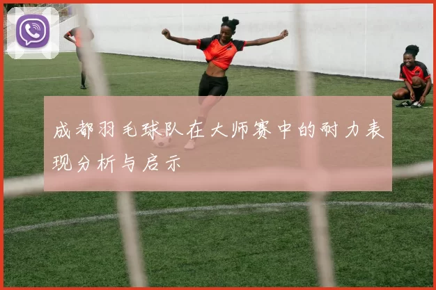 成都羽毛球队在大师赛中的耐力表现分析与启示