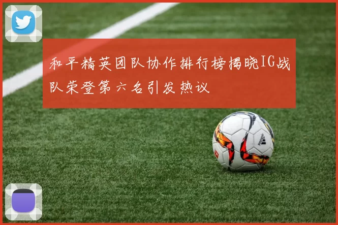 和平精英团队协作排行榜揭晓IG战队荣登第六名引发热议