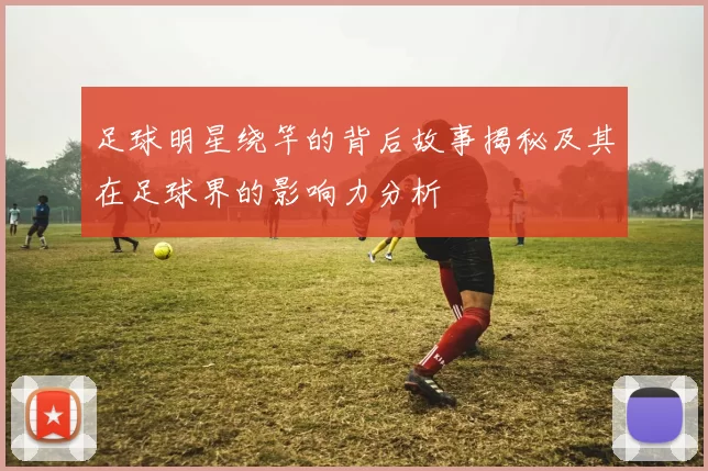 足球明星绕竿的背后故事揭秘及其在足球界的影响力分析