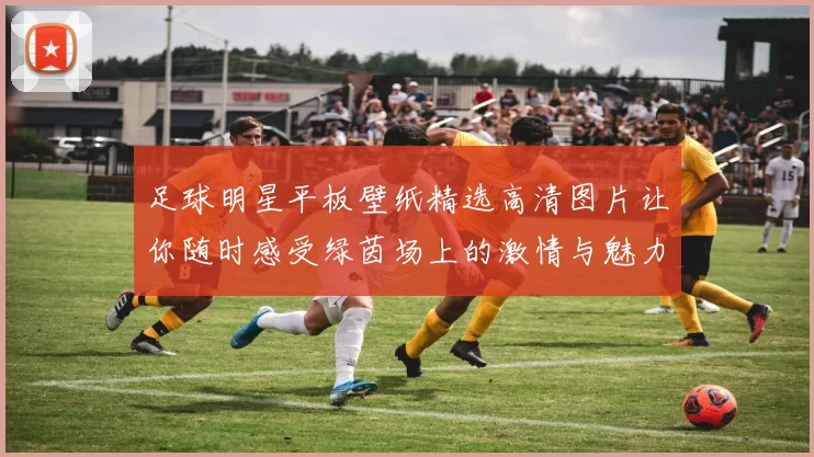 足球明星平板壁纸精选高清图片让你随时感受绿茵场上的激情与魅力