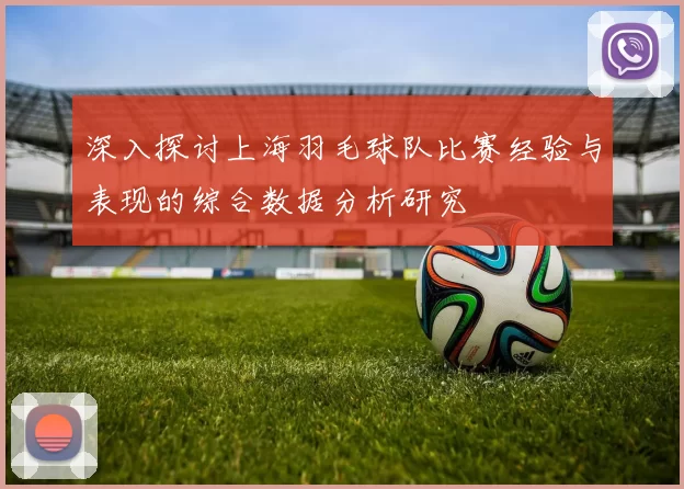 深入探讨上海羽毛球队比赛经验与表现的综合数据分析研究
