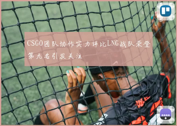 CSGO团队协作实力评比LNG战队荣登第九名引发关注