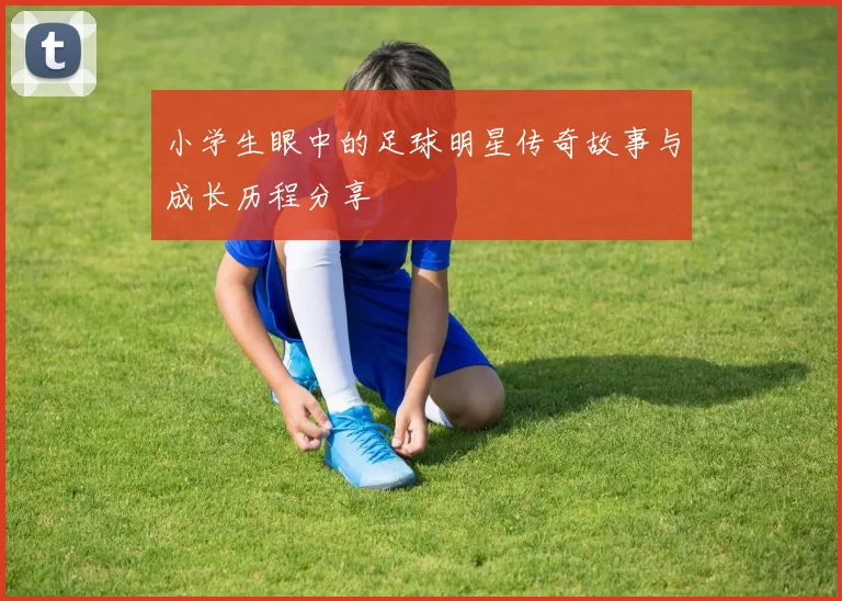 小学生眼中的足球明星传奇故事与成长历程分享