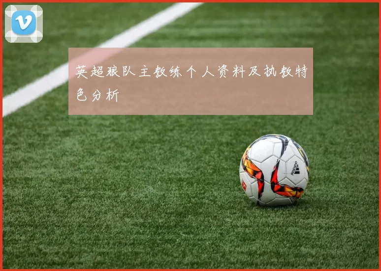 英超狼队主教练个人资料及执教特色分析