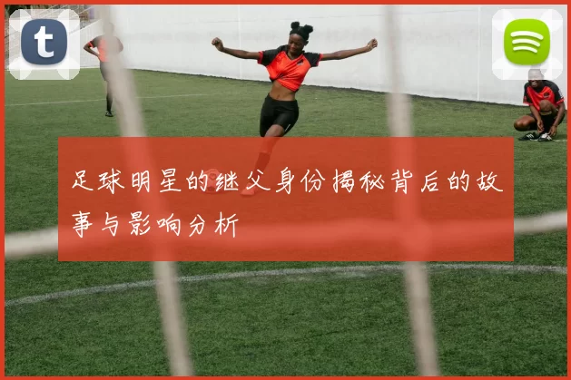 足球明星的继父身份揭秘背后的故事与影响分析