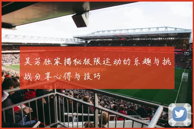 吴芳独家揭秘极限运动的乐趣与挑战分享心得与技巧