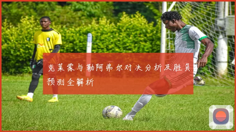克莱蒙与勒阿弗尔对决分析及胜负预测全解析