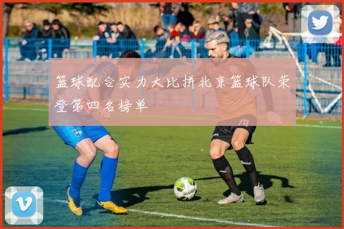 篮球配合实力大比拼北京篮球队荣登第四名榜单