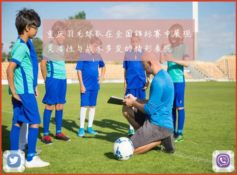 重庆羽毛球队在全国锦标赛中展现灵活性与战术多变的精彩表现