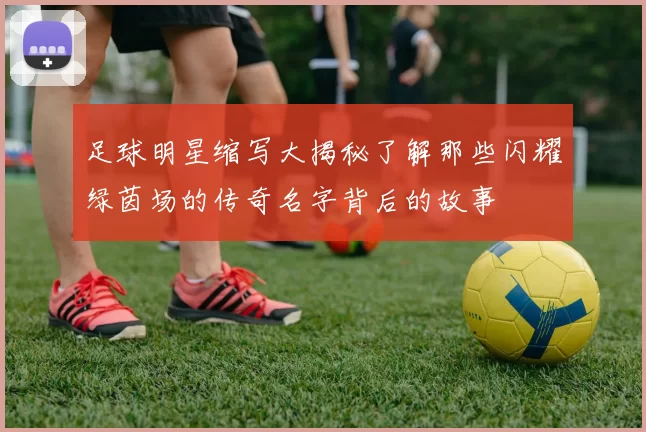 足球明星缩写大揭秘了解那些闪耀绿茵场的传奇名字背后的故事