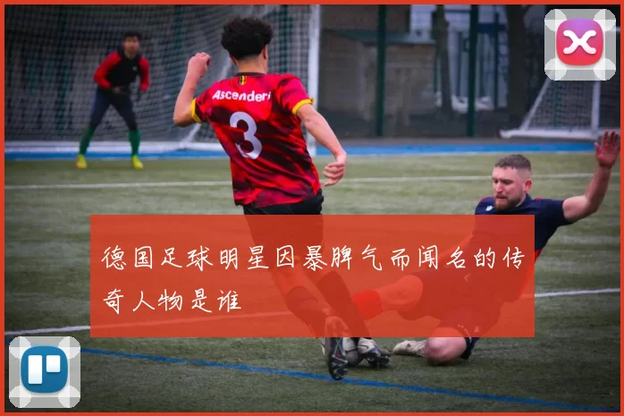 德国足球明星因暴脾气而闻名的传奇人物是谁