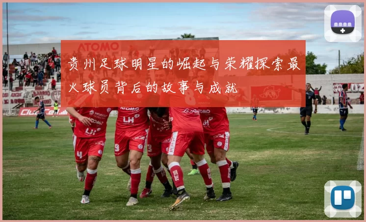 贵州足球明星的崛起与荣耀探索最火球员背后的故事与成就