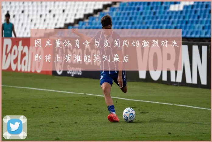 图库曼体育会与麦国民的激烈对决即将上演谁能笑到最后