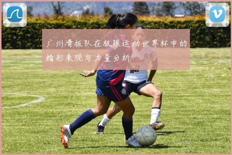 广州滑板队在极限运动世界杯中的精彩表现与力量分析