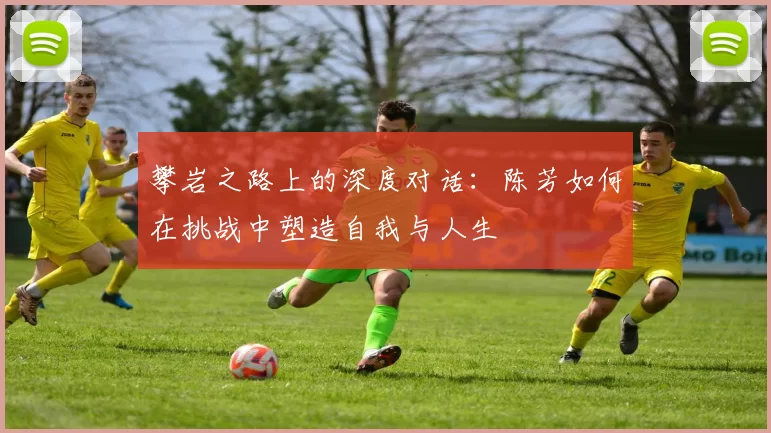 攀岩之路上的深度对话：陈芳如何在挑战中塑造自我与人生