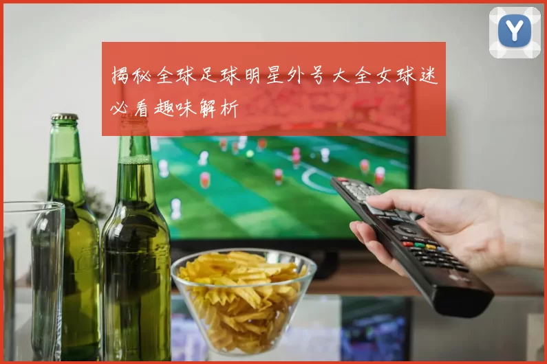 揭秘全球足球明星外号大全女球迷必看趣味解析