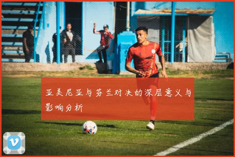 亚美尼亚与芬兰对决的深层意义与影响分析