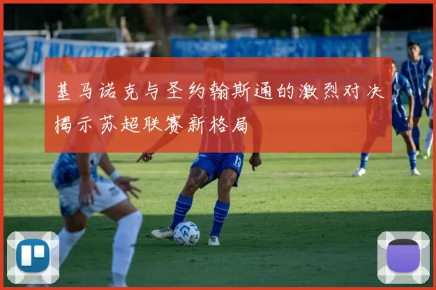 基马诺克与圣约翰斯通的激烈对决揭示苏超联赛新格局