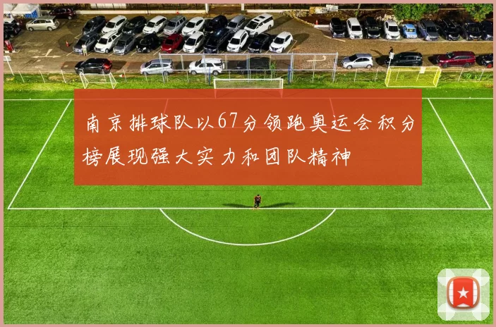 南京排球队以67分领跑奥运会积分榜展现强大实力和团队精神
