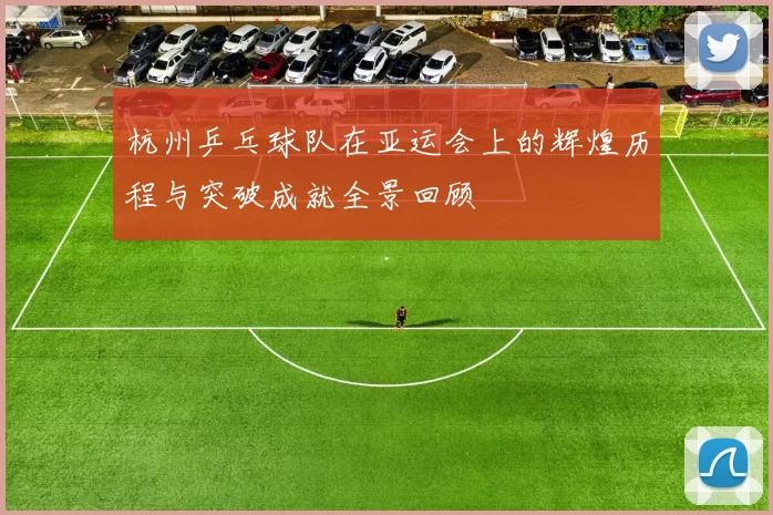 杭州乒乓球队在亚运会上的辉煌历程与突破成就全景回顾