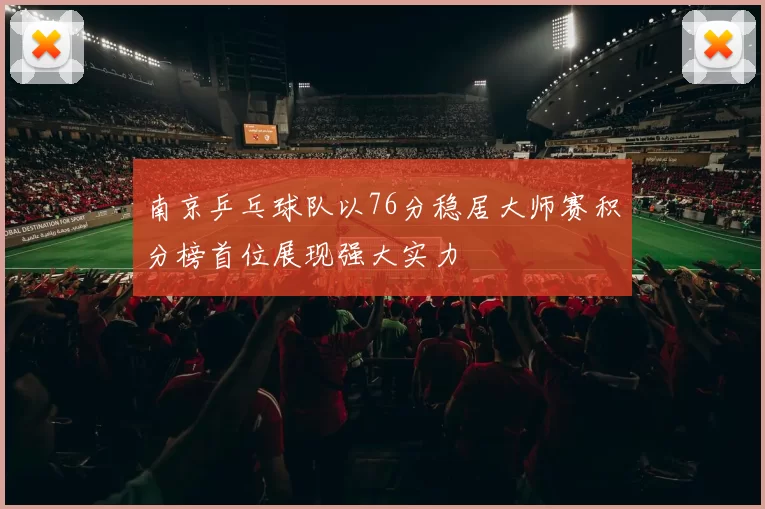 南京乒乓球队以76分稳居大师赛积分榜首位展现强大实力