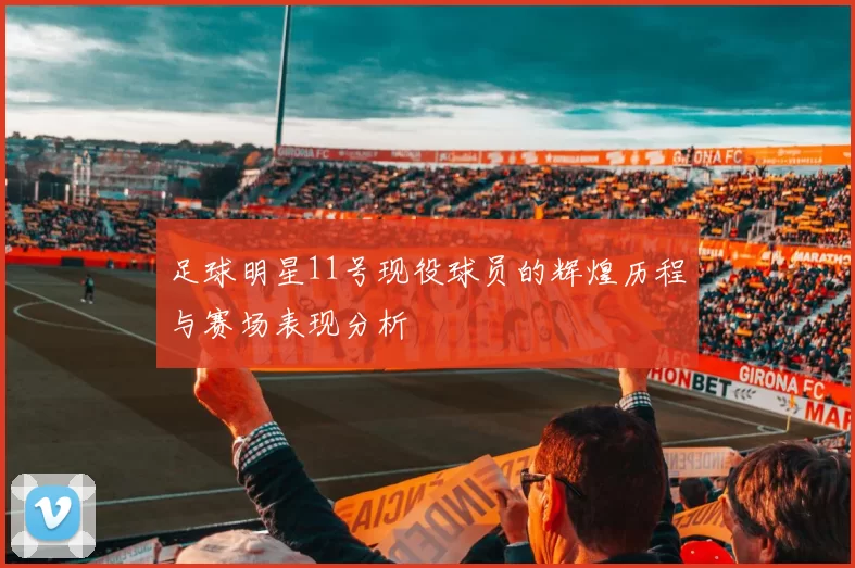 足球明星11号现役球员的辉煌历程与赛场表现分析