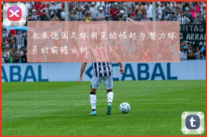 未来德国足球明星的崛起与潜力球员的前瞻分析