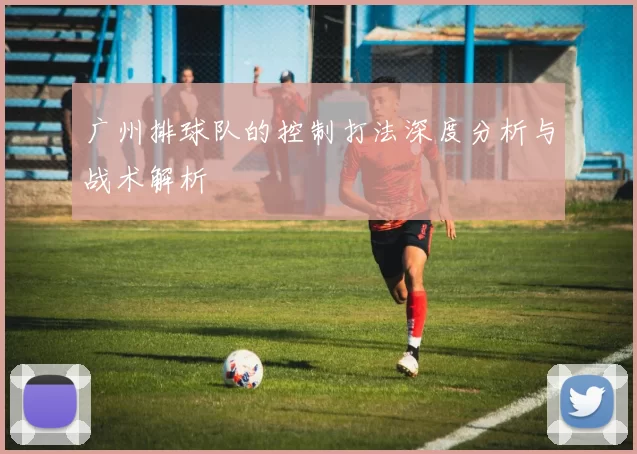 广州排球队的控制打法深度分析与战术解析
