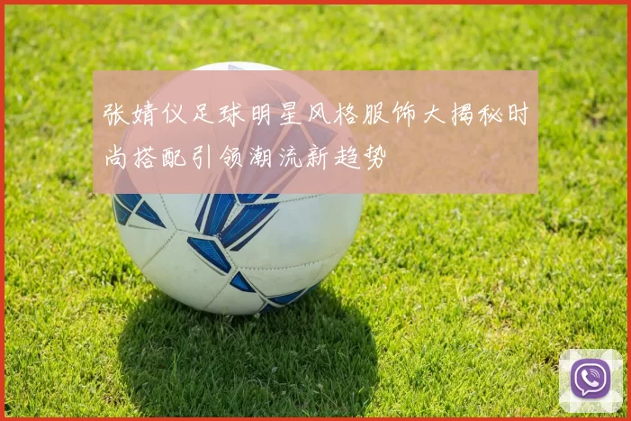 张婧仪足球明星风格服饰大揭秘时尚搭配引领潮流新趋势