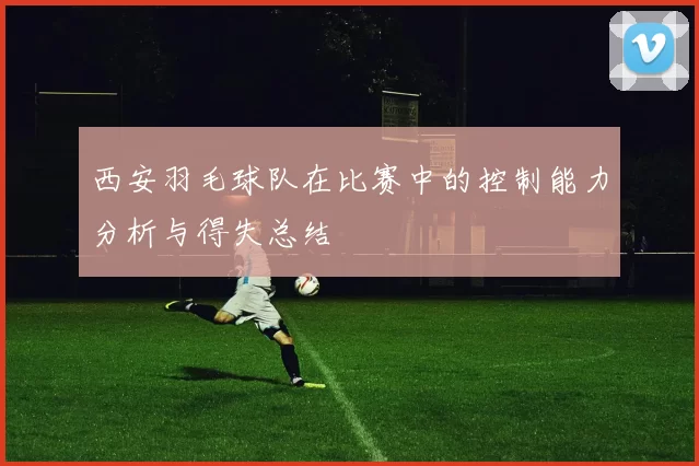 西安羽毛球队在比赛中的控制能力分析与得失总结