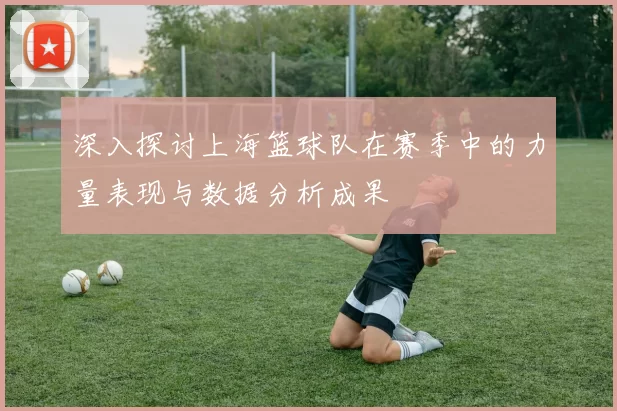 深入探讨上海篮球队在赛季中的力量表现与数据分析成果