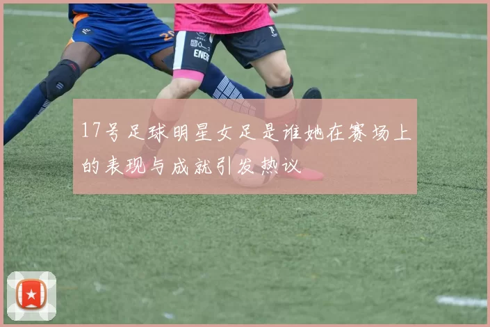 17号足球明星女足是谁她在赛场上的表现与成就引发热议