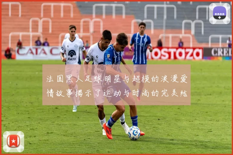 法国黑人足球明星与超模的浪漫爱情故事揭示了运动与时尚的完美结合