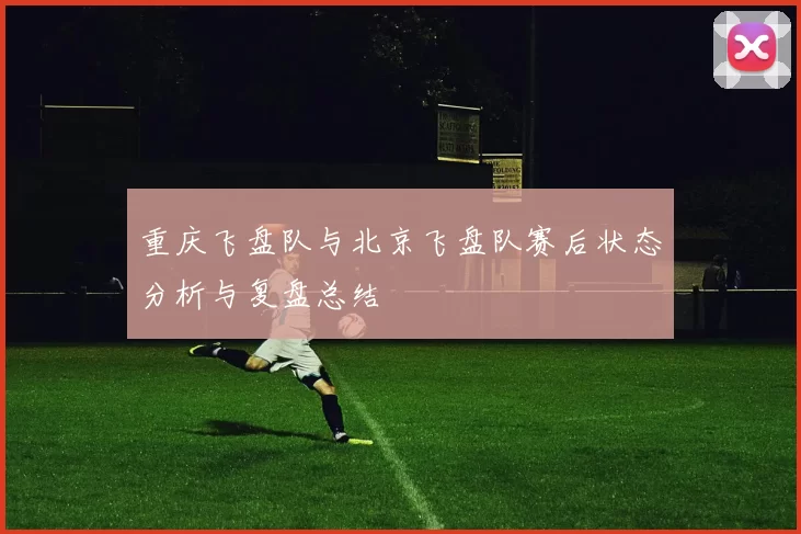 重庆飞盘队与北京飞盘队赛后状态分析与复盘总结