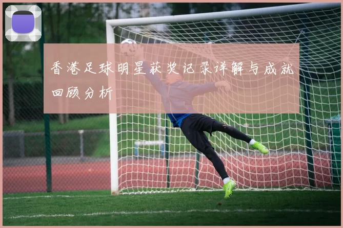香港足球明星获奖记录详解与成就回顾分析