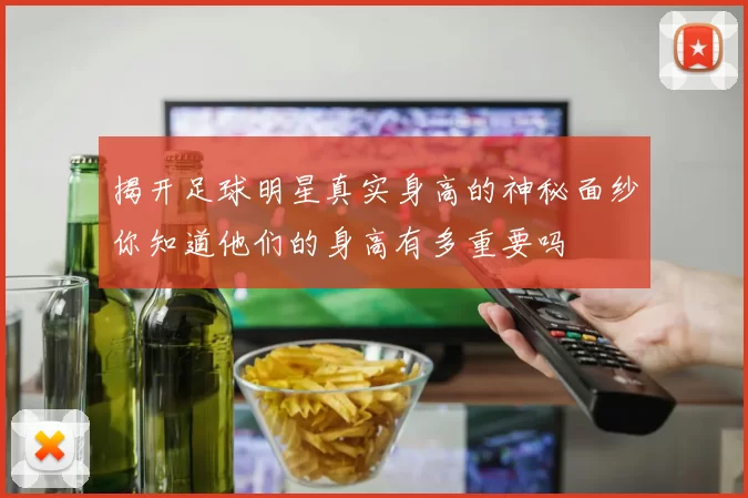 揭开足球明星真实身高的神秘面纱你知道他们的身高有多重要吗