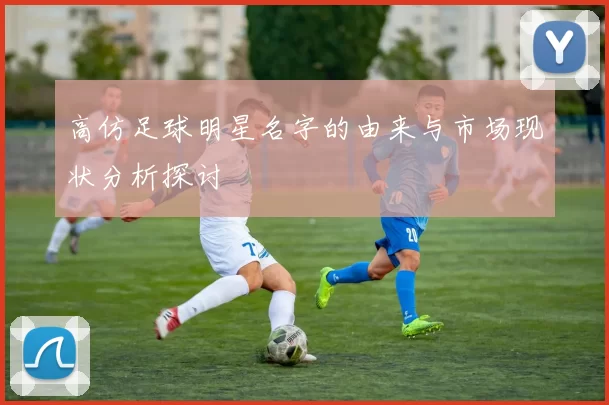 高仿足球明星名字的由来与市场现状分析探讨