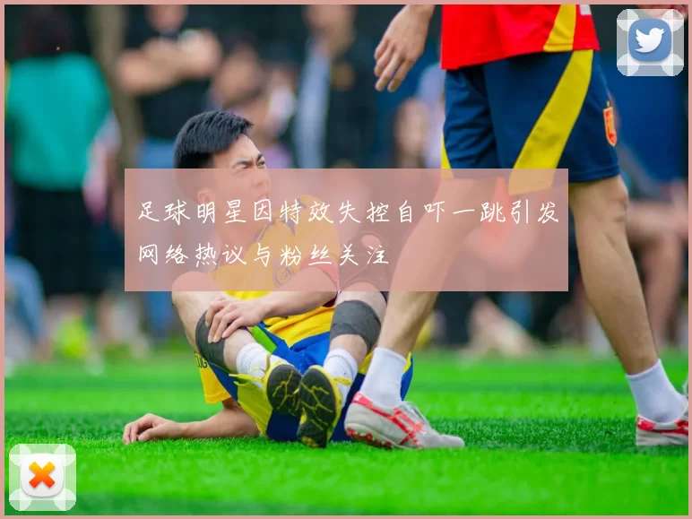 足球明星因特效失控自吓一跳引发网络热议与粉丝关注